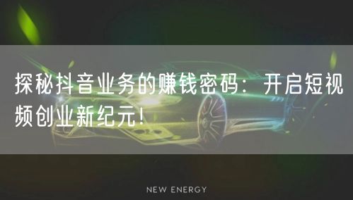 探秘抖音业务的赚钱密码：开启短视频创业新纪元！