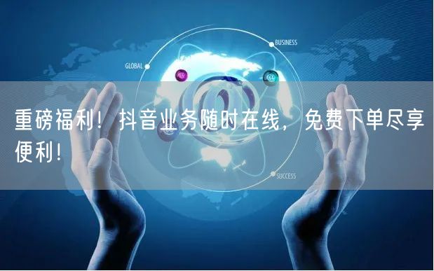 重磅福利！抖音业务随时在线，免费下单尽享便利！