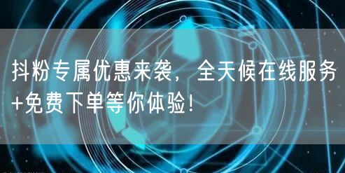 抖粉专属优惠来袭，全天候在线服务+免费下单等你体验！