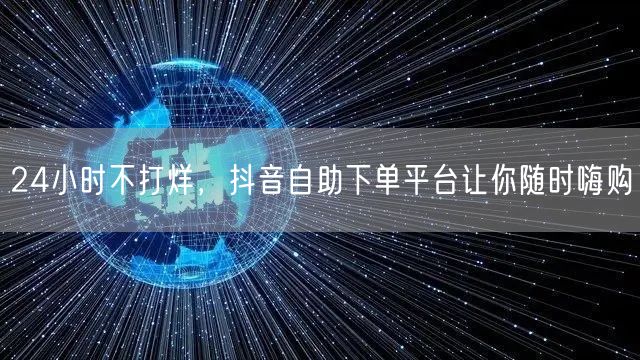 24小时不打烊，抖音自助下单平台让你随时嗨购