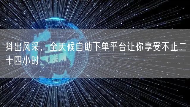 抖出风采，全天候自助下单平台让你享受不止二十四小时