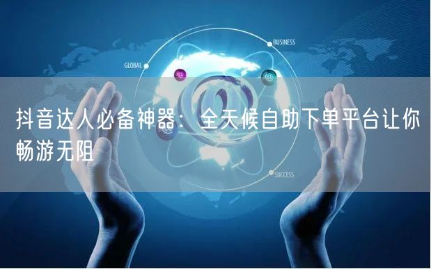 抖音达人必备神器：全天候自助下单平台让你畅游无阻