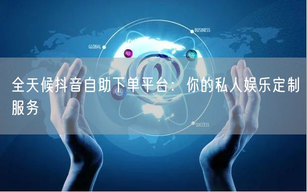全天候抖音自助下单平台：你的私人娱乐定制服务