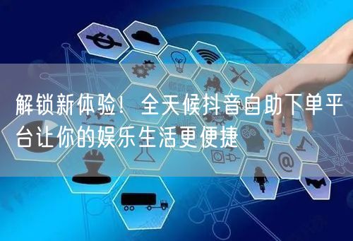 解锁新体验！全天候抖音自助下单平台让你的娱乐生活更便捷