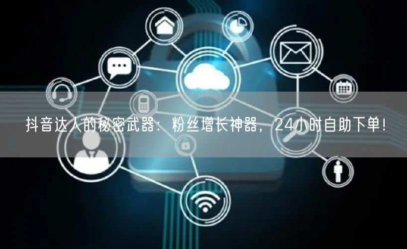 抖音达人的秘密武器：粉丝增长神器，24小时自助下单！