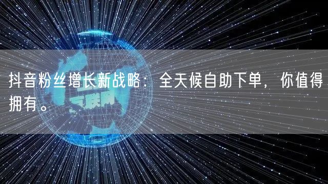 抖音粉丝增长新战略：全天候自助下单，你值
