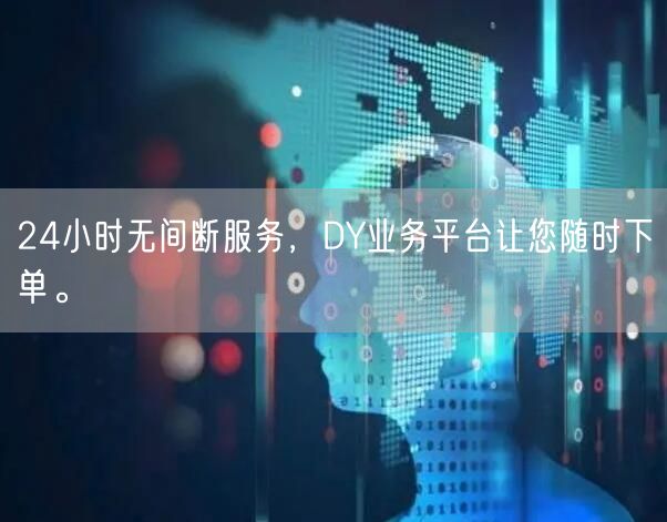 24小时无间断服务，DY业务平台让您随时下单。