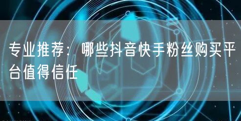 专业推荐：哪些抖音快手粉丝购买平台值得信任