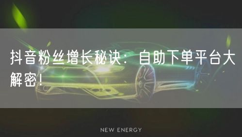 抖音粉丝增长秘诀：自助下单平台大解密！