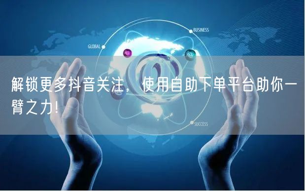 解锁更多抖音关注，使用自助下单平台助你一臂之力！