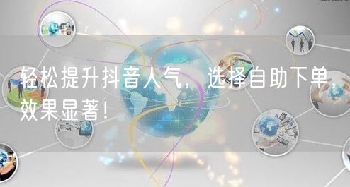 轻松提升抖音人气，选择自助下单，效果显著！