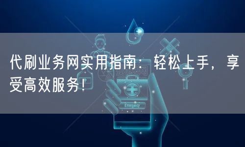 代刷业务网实用指南：轻松上手，享受高效服务！