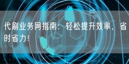 代刷业务网指南：轻松提升效率，省时省力！