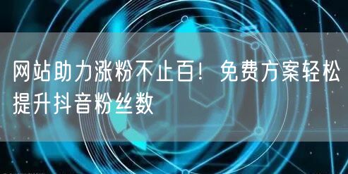 网站助力涨粉不止百！免费方案轻松提升抖音粉丝数