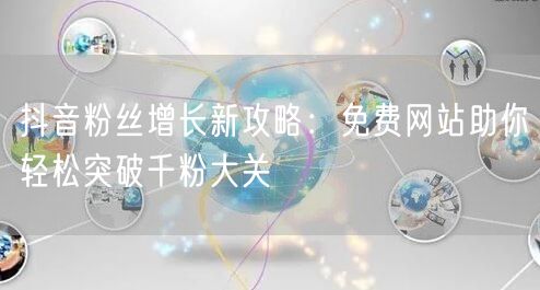 抖音粉丝增长新攻略：免费网站助你轻松突破千粉大关