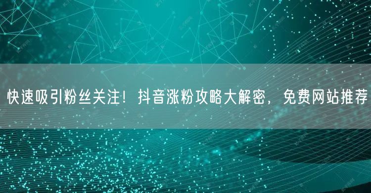 快速吸引粉丝关注！抖音涨粉攻略大解密，免费网站推荐