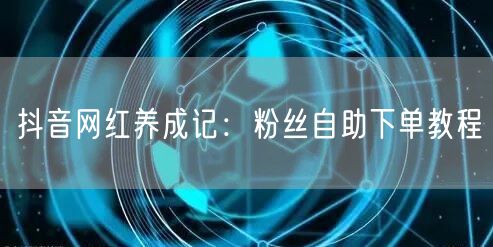 抖音网红养成记：粉丝自助下单教程