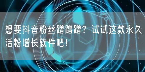想要抖音粉丝蹭蹭蹭？试试这款永久活粉增长软件吧！