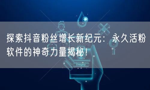 探索抖音粉丝增长新纪元：永久活粉软件的神奇力量揭秘！