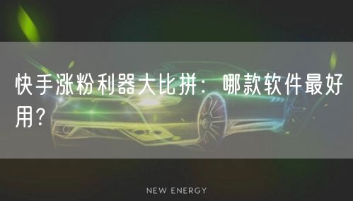 快手涨粉利器大比拼：哪款软件最好用？