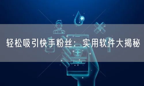 轻松吸引快手粉丝：实用软件大揭秘