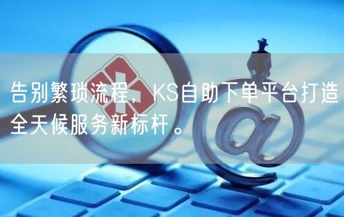 告别繁琐流程，KS自助下单平台打造全天候服务新标杆。
