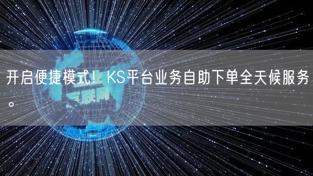 开启便捷模式！KS平台业务自助下单全天候服务。