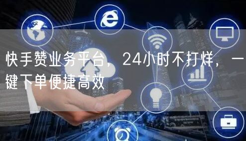 快手赞业务平台，24小时不打烊，一键下单便捷高效