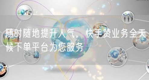 随时随地提升人气，快手赞业务全天候下单平台为您服务