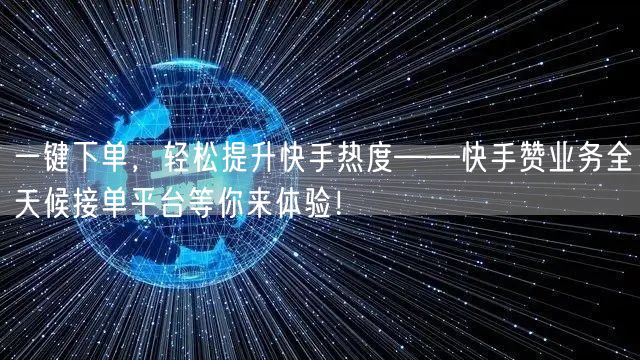 一键下单，轻松提升快手热度——快手赞业务全天候接单平台等你来体验！