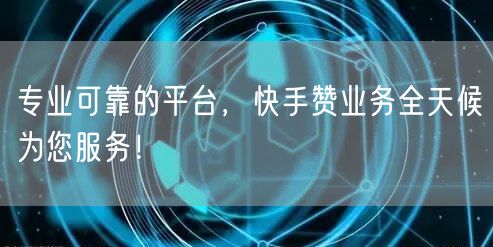 专业可靠的平台，快手赞业务全天候为您服务！