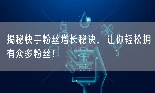 揭秘快手粉丝增长秘诀，让你轻松拥有众多粉丝！