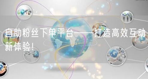 自助粉丝下单平台——打造高效互动新体验！