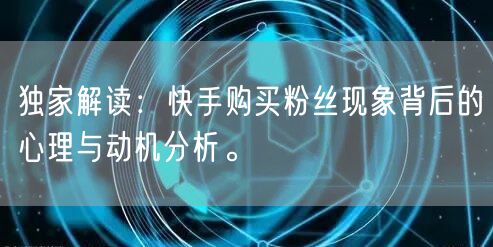 独家解读：快手购买粉丝现象背后的心理与动机分析。