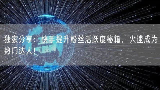 独家分享：快手提升粉丝活跃度秘籍，火速成
