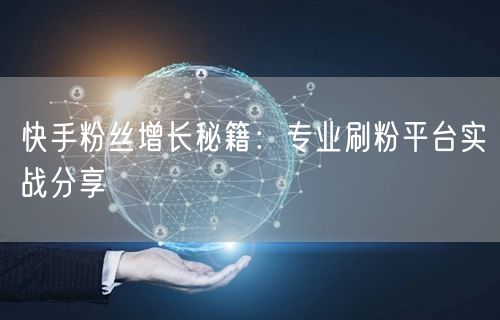 快手粉丝增长秘籍：专业刷粉平台实战分享