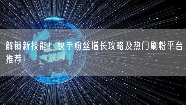 解锁新技能！快手粉丝增长攻略及热门刷粉平